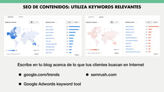 Escribe en tu blog acerca de lo que tus clientes buscan en Internet
SEO DE CONTENIDOS: UTILIZA KEYWORDS RELEVANTES
• google.com/trends
• Google Adwords keyword tool
• semrush.com
 