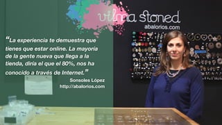“La experiencia te demuestra que
tienes que estar online. La mayoría
de la gente nueva que llega a la
tienda, diría el que el 80%, nos ha
conocido a través de Internet.”
Sonsoles López
http://abalorios.com
 