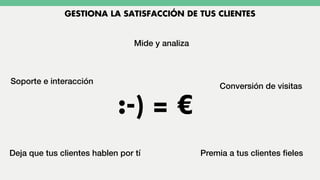 GESTIONA LA SATISFACCIÓN DE TUS CLIENTES
Soporte e interacción
Conversión de visitas
Deja que tus clientes hablen por tí Premia a tus clientes ﬁeles
Mide y analiza
:-) = €
 