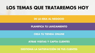 DE LA IDEA AL NEGOCIO
LOS TEMAS QUE TRATAREMOS HOY
PLANIFICA TU LANZAMIENTO
CREA TU TIENDA ONLINE
ATRAE VISITAS Y CAPTA CLIENTES
GESTIONA LA SATISFACCIÓN DE TUS CLIENTES
 