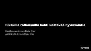 Fiksuilla ratkaisuilla kohti kestävää hyvinvointia
Mari Pantsar, teemajohtaja, Sitra
Antti Kivelä, teemajohtaja, Sitra
 