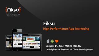 Fiksu
High Performance App Marketing




  January 14, 2013, Mobile Monday
  Jo Wightman, Director of Client Development
 