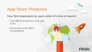 App Store Presence
Your first impression to users when it’s time to launch
• Test different banners and app
icons
• Put lessons into effect
immediately
 