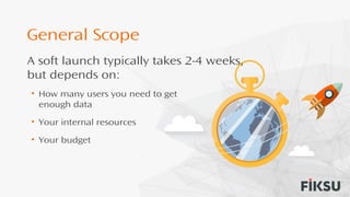 General Scope
A soft launch typically takes 2-4 weeks,
but depends on:
• How many users you need to get
enough data
• Your internal resources
• Your budget
 