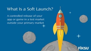 What Is a Soft Launch?
A controlled release of your
app or game in a test market
outside your primary market
 