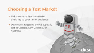 Choosing a Test Market
• Pick a country that has market
similarity to your target audience
• Developers targeting the US typically
test in Canada, New Zealand, or
Australia
 