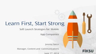 Learn First, Start Strong
Soft Launch Strategies for Mobile
App Companies
Jeremy Sacco
Manager, Content and Communications
June 17, 2014
 