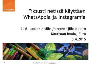 Kinda Oy | Pauliina Mäkelä | www.kinda.fi
Fiksusti netissä käyttäen
WhatsAppia ja Instagramia
1.-6. luokkalaisille ja opettajille luento
Kauttuan koulu, Eura
8.4.2015
1
 