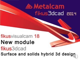 fikusvisualcam by Metalcam
New module
fikus3dcad
Surface and solids hybrid 3d design
fikusvisualcam 18
 