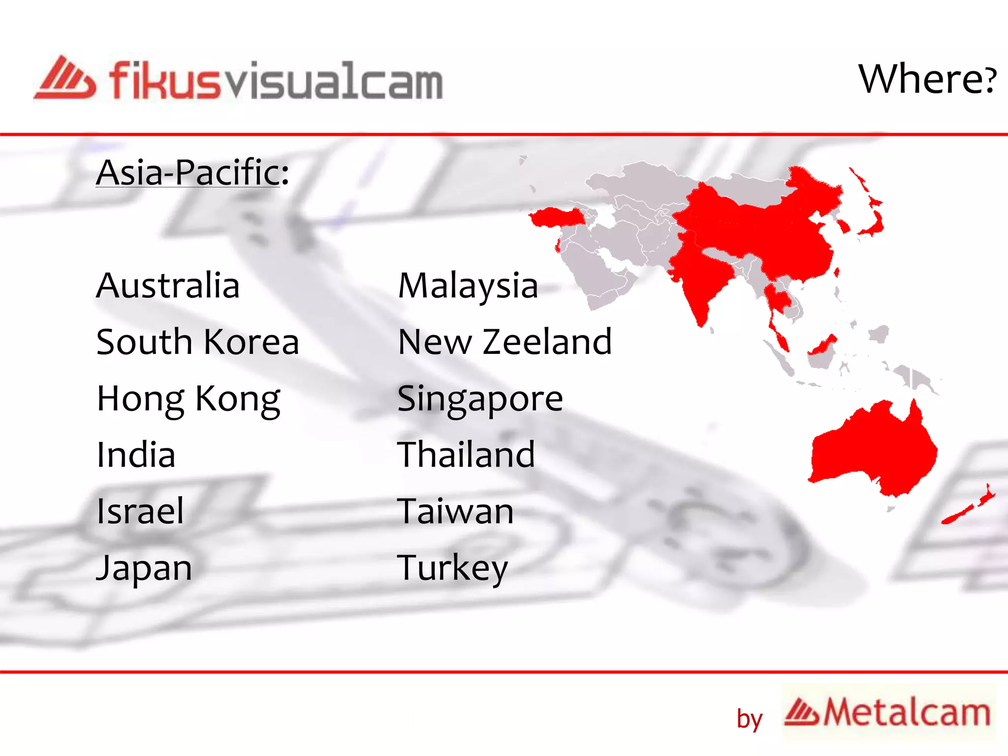 by
Where?
Asia-Pacific:
Australia Malaysia
South Korea New Zeeland
Hong Kong Singapore
India Thailand
Israel Taiwan
Japan Turkey
 