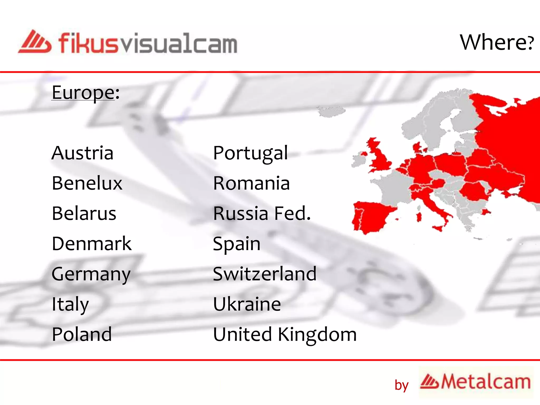 by
Where?
Europe:
Austria Portugal
Benelux Romania
Belarus Russia Fed.
Denmark Spain
Germany Switzerland
Italy Ukraine
Poland United Kingdom
 