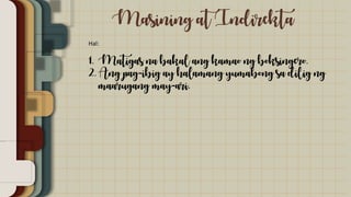 Masining at Indirekta
Hal:
1. Matigas na bakal ang kamao ng boksingero.
2. Ang pag-ibig ay halamang yumabong sa dilig ng
maarugang may-ari.
 