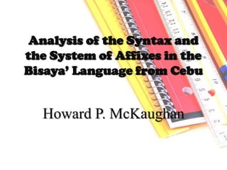 Analysis of the Syntax and
the System of Affixes in the
Bisaya’ Language from Cebu
Howard P. McKaughan
 