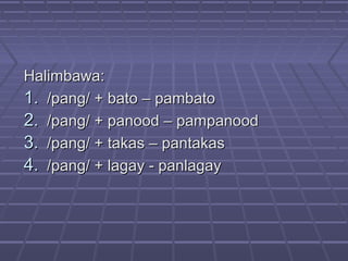 Halimbawa:Halimbawa:
1.1. /pang/ + bato – pambato/pang/ + bato – pambato
2.2. /pang/ + panood – pampanood/pang/ + panood – pampanood
3.3. /pang/ + takas – pantakas/pang/ + takas – pantakas
4.4. /pang/ + lagay - panlagay/pang/ + lagay - panlagay
 