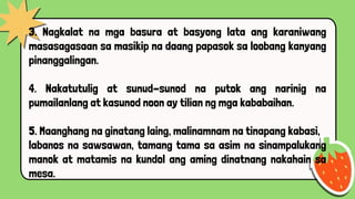 3. Nagkalat na mga basura at basyong lata ang karaniwang
masasagasaan sa masikip na daang papasok sa loobang kanyang
pinanggalingan.
4. Nakatutulig at sunud-sunod na putok ang narinig na
pumailanlang at kasunod noon ay tilian ng mga kababaihan.
5. Maanghang na ginatang laing, malinamnam na tinapang kabasi,
labanos na sawsawan, tamang tama sa asim na sinampalukang
manok at matamis na kundol ang aming dinatnang nakahain sa
mesa.
 