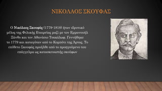 ΝΙΚΟΛΑΟΣ ΣΚΟΥΦΑΣ
Ο Νικόλαος Σκουφάς (1779-1818) ήταν ιδρυτικό
μέλος της Φιλικής Εταιρείας μαζί με τον Εμμανουήλ
Ξάνθο και ...