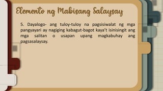5. Dayalogo- ang tuloy-tuloy na pagsisiwalat ng mga
pangyayari ay nagiging kabagut-bagot kaya’t isinisingit ang
mga salitan o usapan upang magkabuhay ang
pagsasalaysay.
 