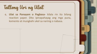 c. Ulat sa Panayam o Pagbasa- kilala rin ito bilang
reaction paper. Dito ipinapahayag ang mga puna,
komento at mungkahi ukol sa narinig o nabasa.
 