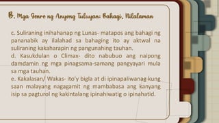 c. Suliraning inihahanap ng Lunas- matapos ang bahagi ng
pananabik ay ilalahad sa bahaging ito ay aktwal na
suliraning kakaharapin ng pangunahing tauhan.
d. Kasukdulan o Climax- dito nabubuo ang naipong
damdamin ng mga pinagsama-samang pangyayari mula
sa mga tauhan.
e. Kakalasan/ Wakas- ito’y bigla at di ipinapaliwanag kung
saan malayang nagagamit ng mambabasa ang kanyang
isip sa pagturol ng kakintalang ipinahiwatig o ipinahatid.
 