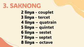 3. SAKNONG
2 linya - couplet
3 linya - tercet
4 linya – quatrain
5 linya – quintet
6 linya – sestet
7 linya – septet
8 linya – octave
 