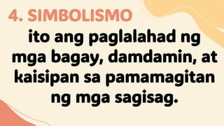 4. SIMBOLISMO
ito ang paglalahad ng
mga bagay, damdamin, at
kaisipan sa pamamagitan
ng mga sagisag.
 