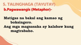 5. TALINGHAGA (TAYUTAY)
b.Pagwawangis (Metaphor)-
Matigas na bakal ang kamao ng
boksingero.
Ang mga magsasaka ay kalabaw kung
magtrabaho.
 