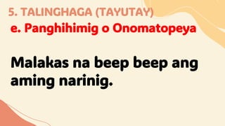 5. TALINGHAGA (TAYUTAY)
e. Panghihimig o Onomatopeya
Malakas na beep beep ang
aming narinig.
 