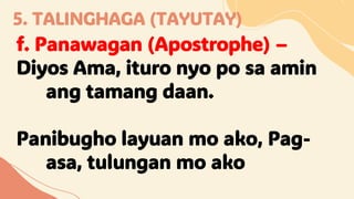 5. TALINGHAGA (TAYUTAY)
f. Panawagan (Apostrophe) –
Diyos Ama, ituro nyo po sa amin
ang tamang daan.
Panibugho layuan mo ako, Pag-
asa, tulungan mo ako
 