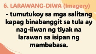 6. LARAWANG-DIWA (Imagery)
- tumutukoy sa mga salitang
kapag binabanggit sa tula ay
nag-iiwan ng tiyak na
larawan sa isipan ng
mambabasa.
 