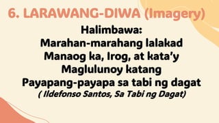 6. LARAWANG-DIWA (Imagery)
Halimbawa:
Marahan-marahang lalakad
Manaog ka, Irog, at kata’y
Maglulunoy katang
Payapang-payapa sa tabi ng dagat
( Ildefonso Santos, Sa Tabi ng Dagat)
 