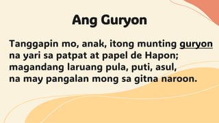 Tanggapin mo, anak, itong munting guryon
na yari sa patpat at papel de Hapon;
magandang laruang pula, puti, asul,
na may pangalan mong sa gitna naroon.
Ang Guryon
 