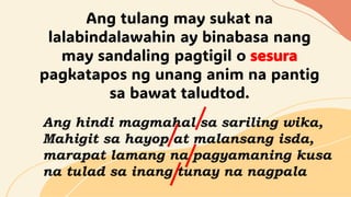 Ang tulang may sukat na
lalabindalawahin ay binabasa nang
may sandaling pagtigil o sesura
pagkatapos ng unang anim na pantig
sa bawat taludtod.
Ang hindi magmahal sa sariling wika,
Mahigit sa hayop at malansang isda,
marapat lamang na pagyamaning kusa
na tulad sa inang tunay na nagpala
 