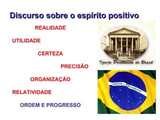 Discurso sobre o espírito positivo
       REALIDADE

UTILIDADE

        CERTEZA

               PRECISÃO

     ORGANIZAÇÃO

RELATIVIDADE

  ORDEM E PROGRESSO
 