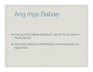 Ang mga Babae


    may gurong babae sa bayan, ngunit ito ay kaisa ni
     Padre Botod


    ang mga babae at inihalintulot sa mananayaw na
     taga-India
 