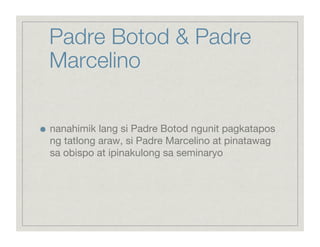 Padre Botod & Padre
     Marcelino


    nanahimik lang si Padre Botod ngunit pagkatapos
     ng tatlong araw, si Padre Marcelino at pinatawag
     sa obispo at ipinakulong sa seminaryo
 