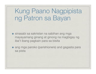 Kung Paano Nagpipista
     ng Patron sa Bayan


    sinasabi sa sakristan na sabihan ang mga
     mayayamang ginang at ginong na magbigay ng
     iba’t ibang pagkain para sa bisita


    ang mga paroko (parishioners) and gagasta para
     sa pista
 