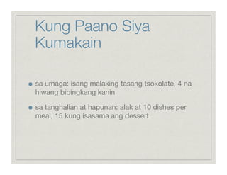 Kung Paano Siya
     Kumakain


    sa umaga: isang malaking tasang tsokolate, 4 na
     hiwang bibingkang kanin


    sa tanghalian at hapunan: alak at 10 dishes per
     meal, 15 kung isasama ang dessert
 