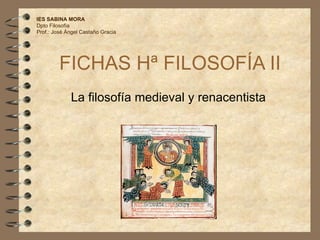 FICHAS Hª FILOSOFÍA II La filosofía medieval y renacentista IES SABINA MORA Dpto Filosofía Prof.: José Ángel Castaño Gracia 