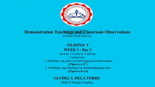 Demonstration Teachings and Classroom Observations
SCHOOL YEAR 2020-2021
FILIPINO 5
WEEK 3 : Day 2
Section: V-Laurel & V-Quirino
Competency:
1. Naibibigay ang paksa ng napakinggang kuwento/usapan
(F5pn-ive-i-17 )
2. Naibibigay ang kahulugan ng matatalinghagang salita
(F5pn-ive-h-4.4)
GLYDEL S. DELA TORRE
DMCFI Practice Teacher
 