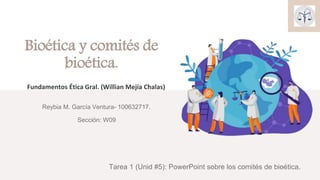 Bioética y comités de
bioética.
Fundamentos Ética Gral. (Willian Mejía Chalas)
Reybia M. García Ventura- 100632717.
Sección: W09
Tarea 1 (Unid #5): PowerPoint sobre los comités de bioética.
 