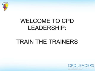 WELCOME TO CPD
LEADERSHIP:
TRAIN THE TRAINERS
 