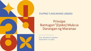 Prinsipe
Bantugan”(Epiko) Mulasa
Darangan ng Maranao
FILIPINO 7;IKALWANG LINGGO:
Gng . Reychel O. Gamboa
Setyembre 5-9, 2022
 