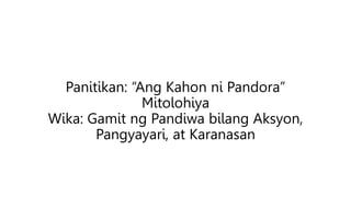 Panitikan: “Ang Kahon ni Pandora”
Mitolohiya
Wika: Gamit ng Pandiwa bilang Aksyon,
Pangyayari, at Karanasan
 