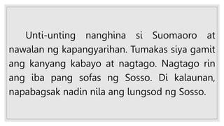 Unti-unting nanghina si Suomaoro at
nawalan ng kapangyarihan. Tumakas siya gamit
ang kanyang kabayo at nagtago. Nagtago rin
ang iba pang sofas ng Sosso. Di kalaunan,
napabagsak nadin nila ang lungsod ng Sosso.
 