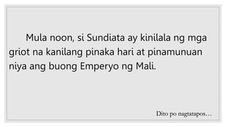 Mula noon, si Sundiata ay kinilala ng mga
griot na kanilang pinaka hari at pinamunuan
niya ang buong Emperyo ng Mali.
Dito po nagtatapos…
 