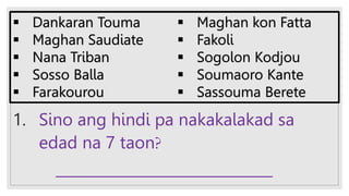 1. Sino ang hindi pa nakakalakad sa
edad na 7 taon?
______________________________
 Dankaran Touma
 Maghan Saudiate
 Nana Triban
 Sosso Balla
 Farakourou
 Maghan kon Fatta
 Fakoli
 Sogolon Kodjou
 Soumaoro Kante
 Sassouma Berete
 