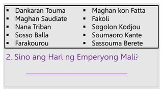 2. Sino ang Hari ng Emperyong Mali?
______________________________
 Dankaran Touma
 Maghan Saudiate
 Nana Triban
 Sosso Balla
 Farakourou
 Maghan kon Fatta
 Fakoli
 Sogolon Kodjou
 Soumaoro Kante
 Sassouma Berete
 