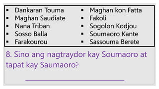 8. Sino ang nagtraydor kay Soumaoro at
tapat kay Saumaoro?
______________________________
 Dankaran Touma
 Maghan Saudiate
 Nana Triban
 Sosso Balla
 Farakourou
 Maghan kon Fatta
 Fakoli
 Sogolon Kodjou
 Soumaoro Kante
 Sassouma Berete
 