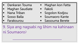 9. Siya ang nagsabi ng lihim na kahinaan
ni Soumaoro?
______________________________
 Dankaran Touma
 Maghan Saudiate
 Nana Triban
 Sosso Balla
 Farakourou
 Maghan kon Fatta
 Fakoli
 Sogolon Kodjou
 Soumaoro Kante
 Sassouma Berete
 