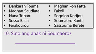10. Sino ang anak ni Soumaoro?
______________________________
 Dankaran Touma
 Maghan Saudiate
 Nana Triban
 Sosso Balla
 Farakourou
 Maghan kon Fatta
 Fakoli
 Sogolon Kodjou
 Soumaoro Kante
 Sassouma Berete
 